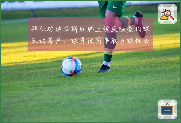 拜仁对迪亚斯红牌上诉反映豪门球队的尊严，球员试图争取点球机会