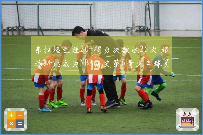 弗拉格生涯20+得分次数达25次 超越科比成为NBA历史第6青少年球员