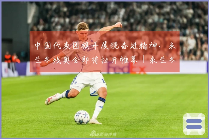 中国代表团旗手展现奋进精神，米兰冬残奥会即将拉开帷幕｜米兰冬残奥会特别报道