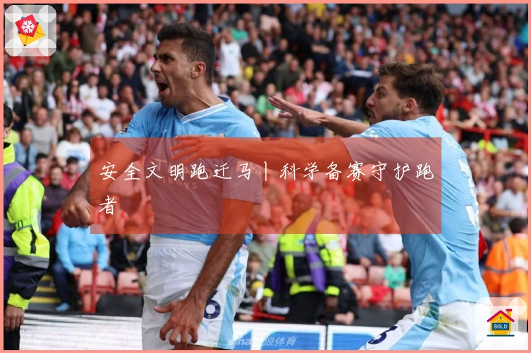 安全文明跑迁马丨科学备赛守护跑者