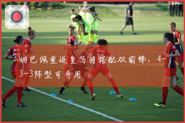 姆巴佩重返皇马将搭配双前锋，4-3-3阵型可弃用