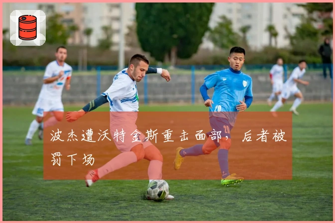 波杰遭沃特金斯重击面部，后者被罚下场