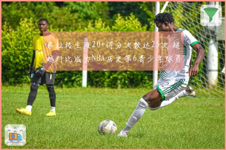 弗拉格生涯20+得分次数达25次 超越科比成为NBA历史第6青少年球员