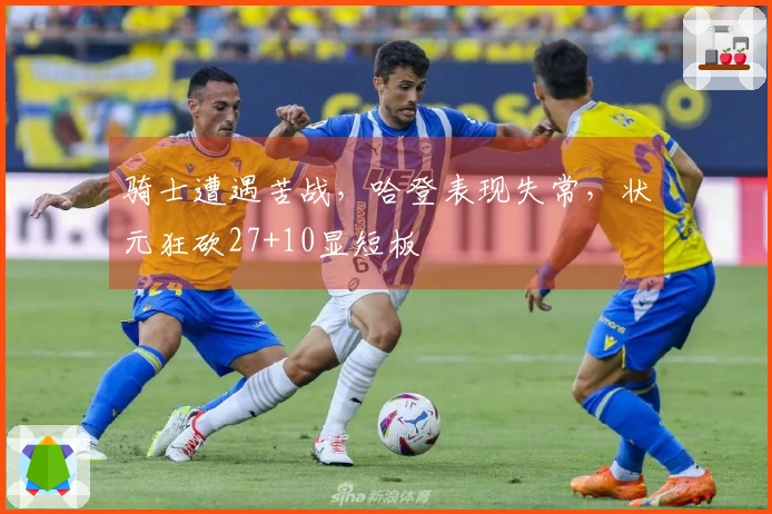 骑士遭遇苦战，哈登表现失常，状元狂砍27+10显短板