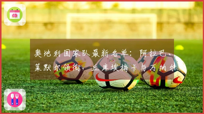 奥地利国家队最新名单：阿拉巴、莱默尔领衔，丘库埃梅卡与万纳尔新晋入选