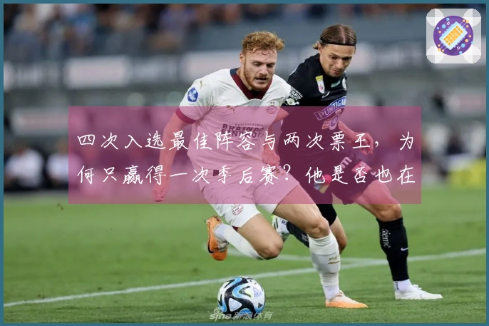 四次入选最佳阵容与两次票王，为何只赢得一次季后赛？他是否也在老去？