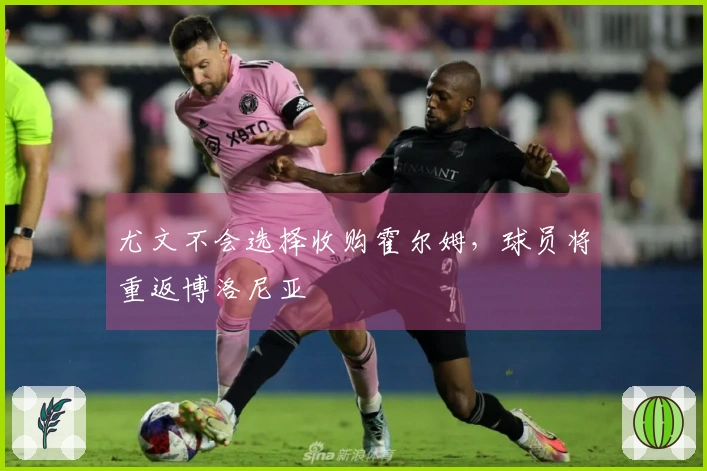 尤文不会选择收购霍尔姆，球员将重返博洛尼亚