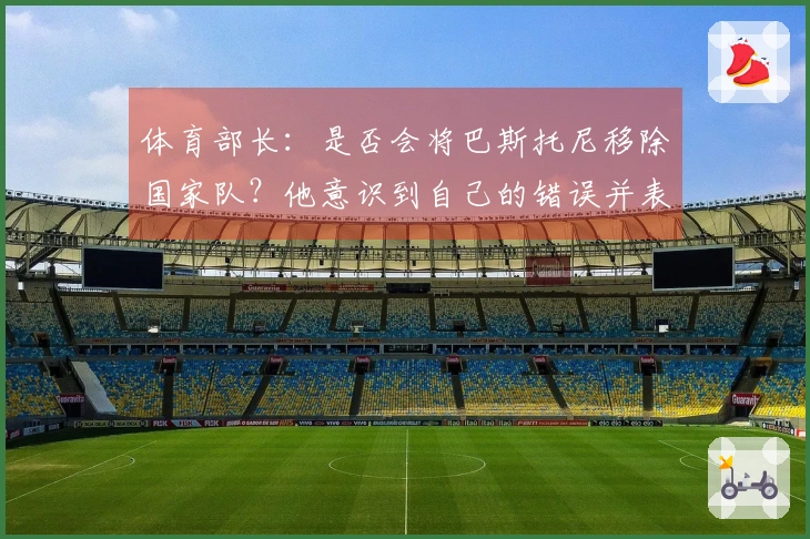 体育部长：是否会将巴斯托尼移除国家队？他意识到自己的错误并表现出清醒。