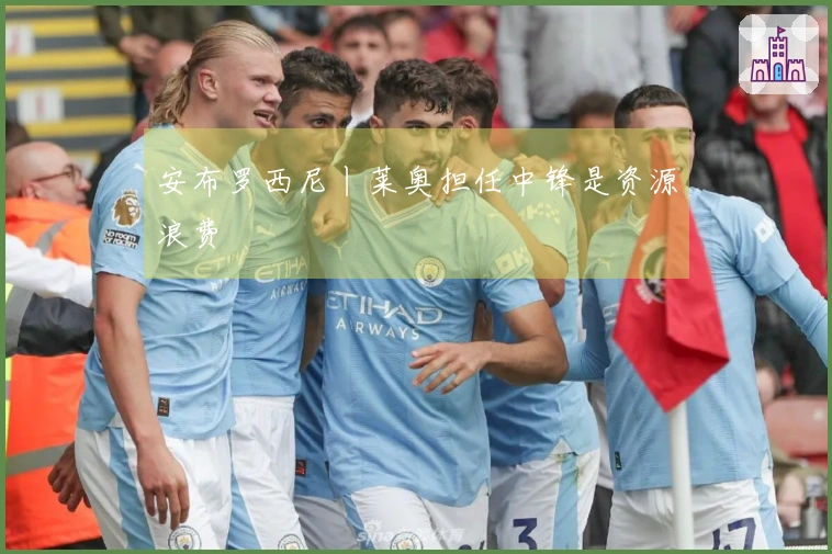 安布罗西尼丨莱奥担任中锋是资源浪费