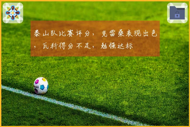 泰山队比赛评分，克雷桑表现出色，瓦科得分不足，勉强达标