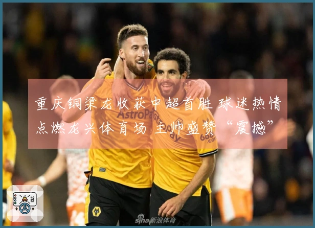 重庆铜梁龙收获中超首胜 球迷热情点燃龙兴体育场 主帅盛赞“震撼”