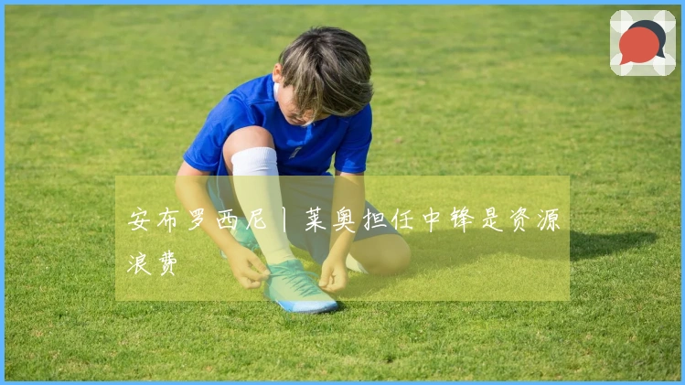 安布罗西尼丨莱奥担任中锋是资源浪费