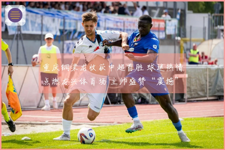 重庆铜梁龙收获中超首胜 球迷热情点燃龙兴体育场 主帅盛赞“震撼”