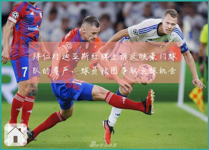 拜仁对迪亚斯红牌上诉反映豪门球队的尊严，球员试图争取点球机会