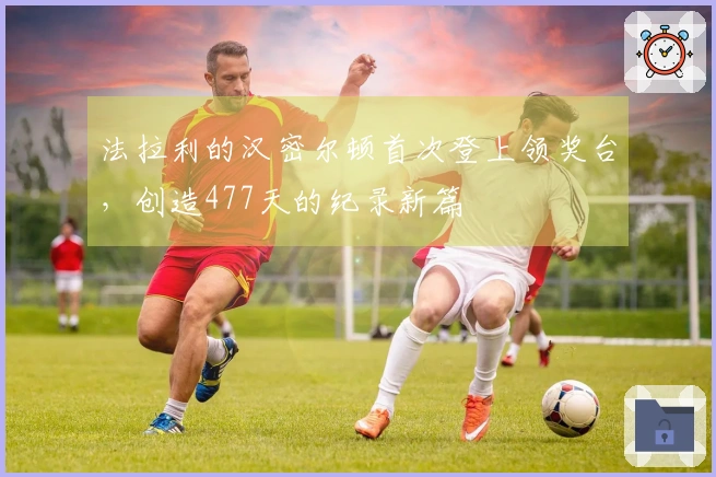 法拉利的汉密尔顿首次登上领奖台，创造477天的纪录新篇