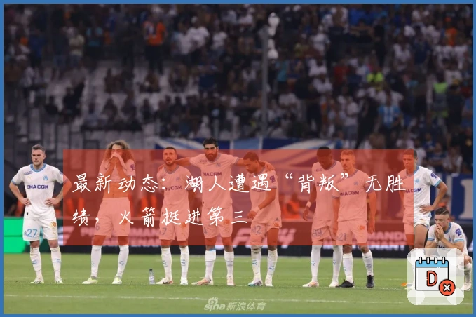 最新动态：湖人遭遇“背叛”无胜绩，火箭挺进第三